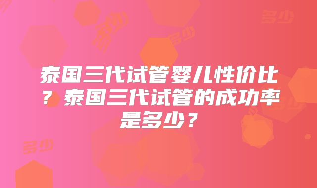 泰国三代试管婴儿性价比?泰国三代试管的成功率是多少?