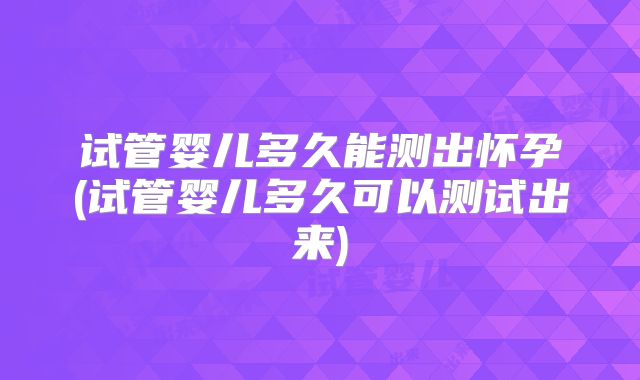 试管婴儿多久能测出怀孕(试管婴儿多久可以测试出来)