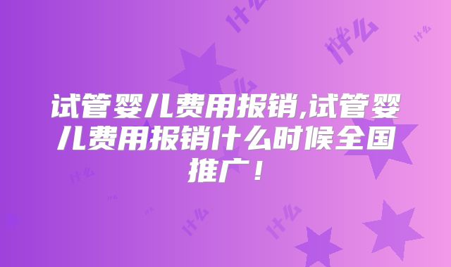 试管婴儿费用报销,试管婴儿费用报销什么时候全国推广!