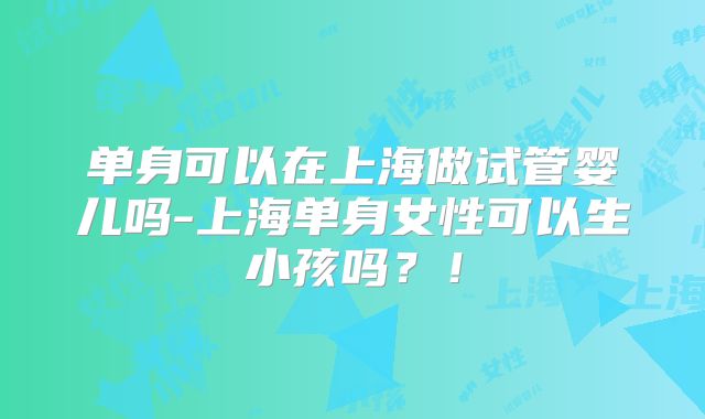 单身可以在上海做试管婴儿吗-上海单身女性可以生小孩吗？！
