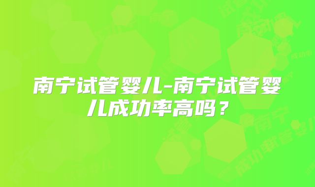 南宁试管婴儿-南宁试管婴儿成功率高吗?
