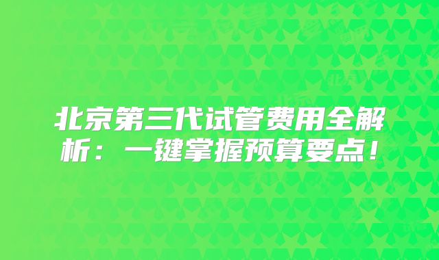 北京第三代试管费用全解析：一键掌握预算要点！