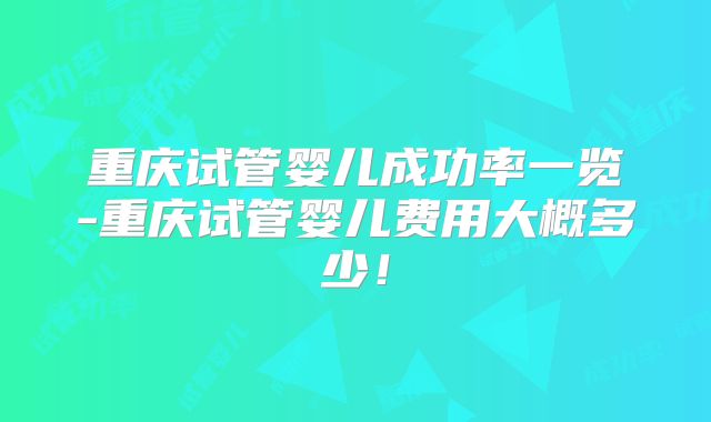 重庆试管婴儿成功率一览-重庆试管婴儿费用大概多少!