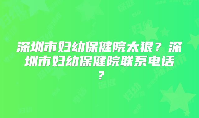 深圳市妇幼保健院太狠?深圳市妇幼保健院联系电话?