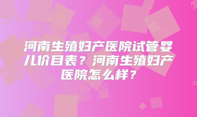 河南生殖妇产医院试管婴儿价目表？河南生殖妇产医院怎么样？