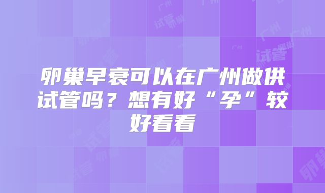 卵巢早衰可以在广州做供试管吗?想有好“孕”较好看看