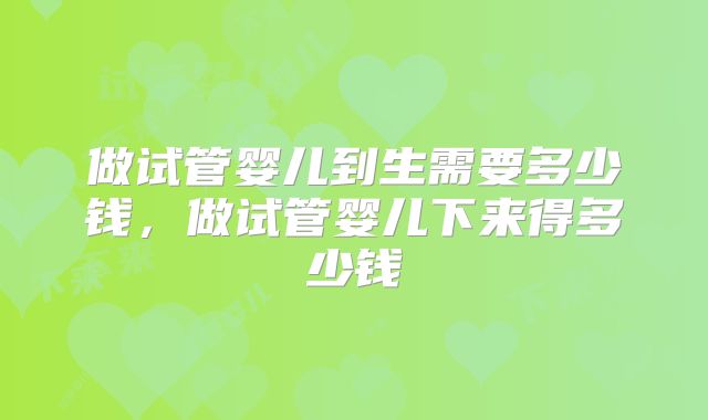 做试管婴儿到生需要多少钱，做试管婴儿下来得多少钱