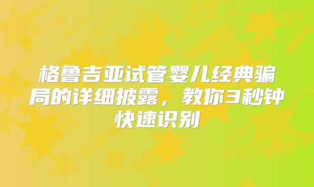 格鲁吉亚试管婴儿经典骗局的详细披露,教你3秒钟快速识别