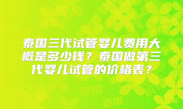 泰国三代试管婴儿费用大概是多少钱？泰国做第三代婴儿试管的价格表？