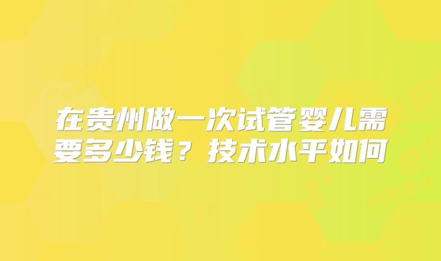 在贵州做一次试管婴儿需要多少钱？技术水平如何