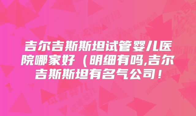吉尔吉斯斯坦试管婴儿医院哪家好（明细有吗,吉尔吉斯斯坦有名气公司！