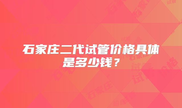 石家庄二代试管价格具体是多少钱？