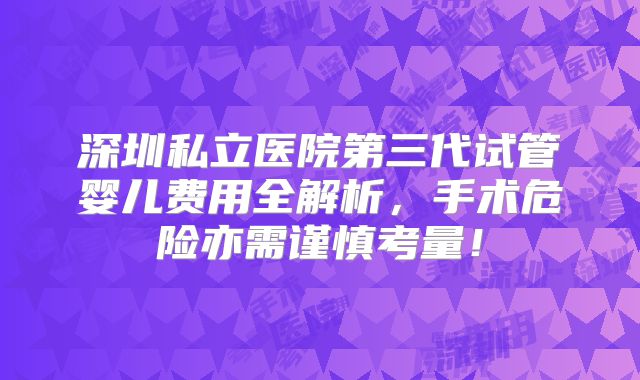 深圳私立医院第三代试管婴儿费用全解析，手术危险亦需谨慎考量！