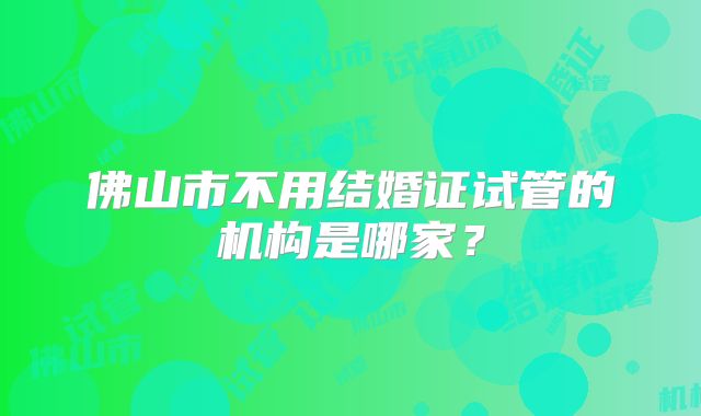 佛山市不用结婚证试管的机构是哪家？