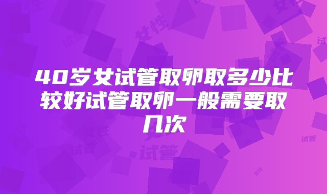 40岁女试管取卵取多少比较好试管取卵一般需要取几次