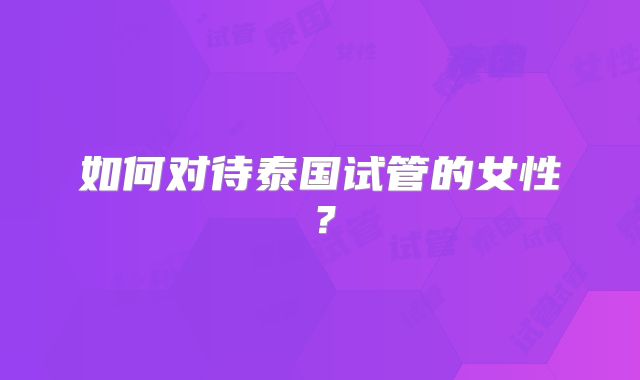 如何对待泰国试管的女性？