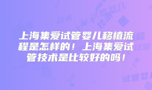上海集爱试管婴儿移植流程是怎样的!上海集爱试管技术是比较好的吗!