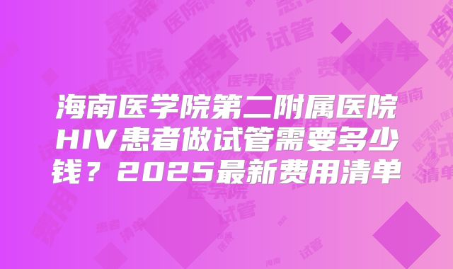 海南医学院第二附属医院HIV患者做试管需要多少钱？2025最新费用清单