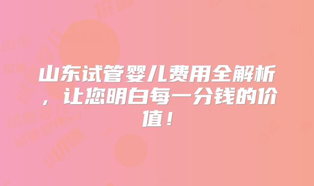 山东试管婴儿费用全解析,让您明白每一分钱的价值!