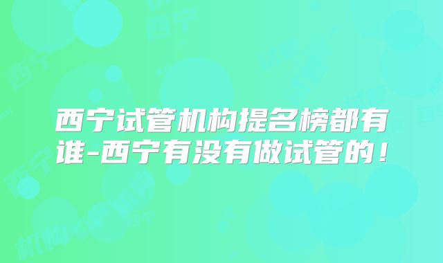 西宁试管机构提名榜都有谁-西宁有没有做试管的！