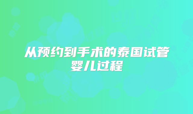 从预约到手术的泰国试管婴儿过程