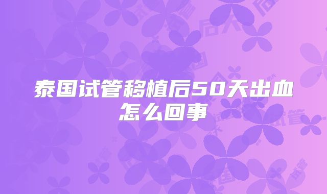 泰国试管移植后50天出血怎么回事