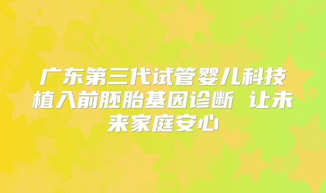广东第三代试管婴儿科技植入前胚胎基因诊断 让未来家庭安心