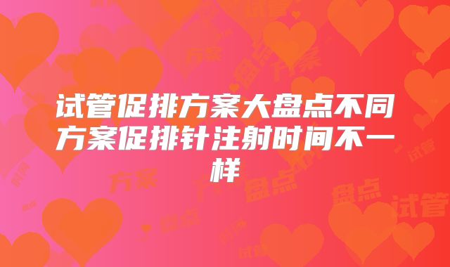 试管促排方案大盘点不同方案促排针注射时间不一样