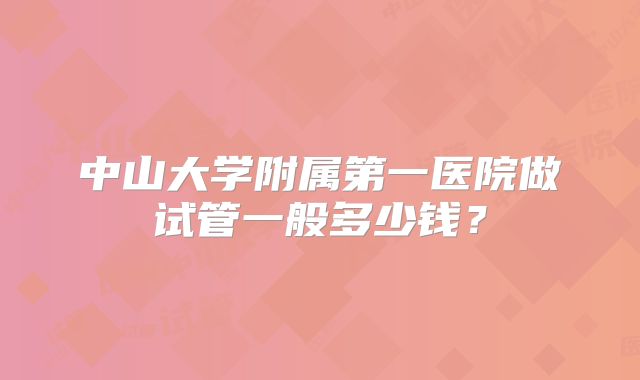 中山大学附属第一医院做试管一般多少钱?