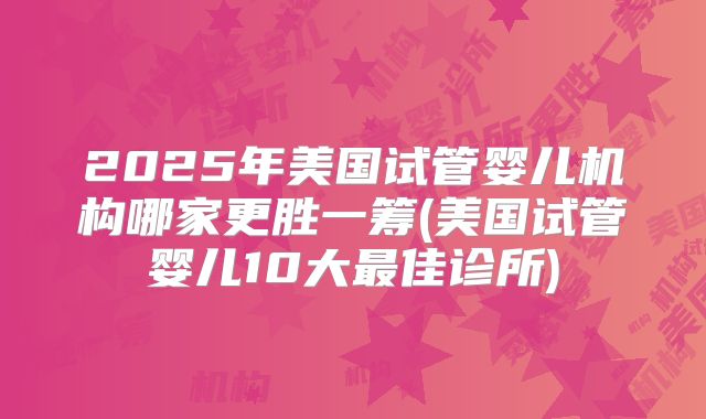 2025年美国试管婴儿机构哪家更胜一筹(美国试管婴儿10大最佳诊所)
