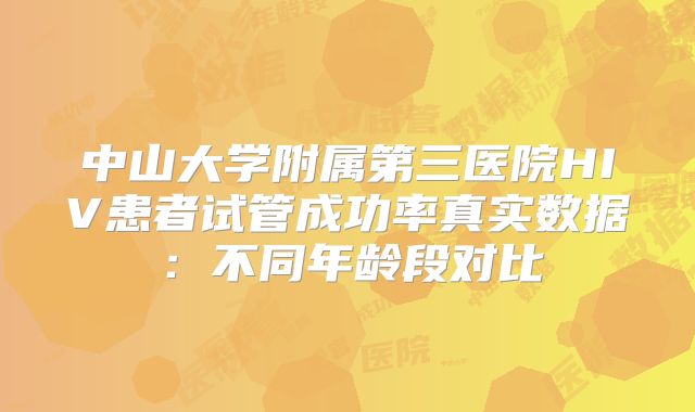 中山大学附属第三医院HIV患者试管成功率真实数据：不同年龄段对比