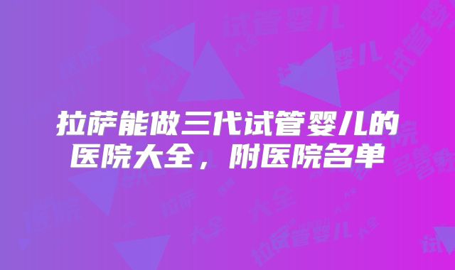 拉萨能做三代试管婴儿的医院大全,附医院名单