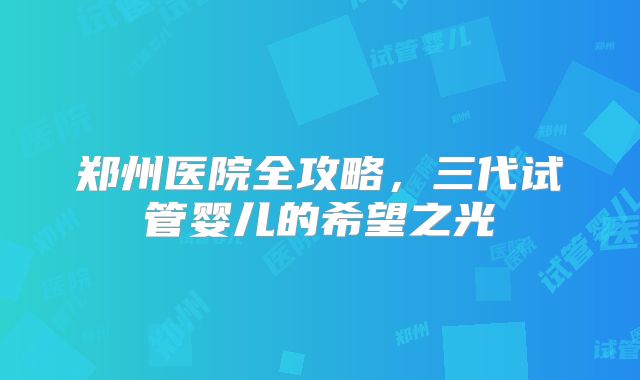 郑州医院全攻略,三代试管婴儿的希望之光