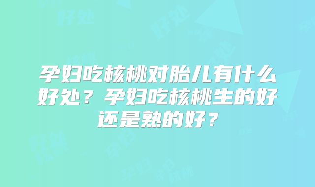 孕妇吃核桃对胎儿有什么好处？孕妇吃核桃生的好还是熟的好？