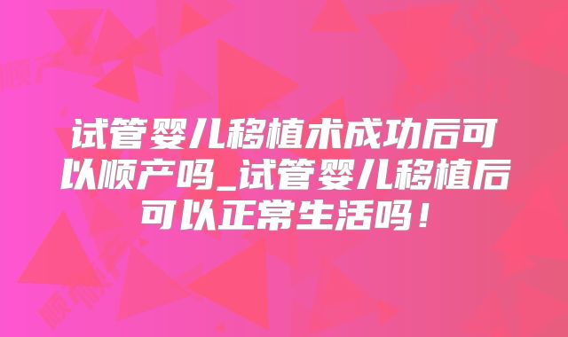 试管婴儿移植术成功后可以顺产吗_试管婴儿移植后可以正常生活吗！