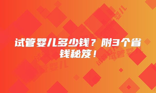 试管婴儿多少钱?附3个省钱秘笈!