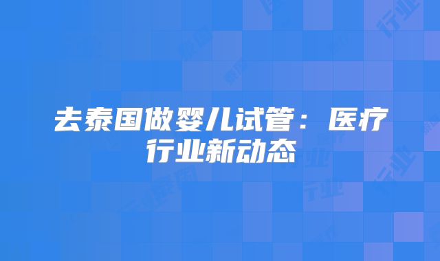 去泰国做婴儿试管:医疗行业新动态