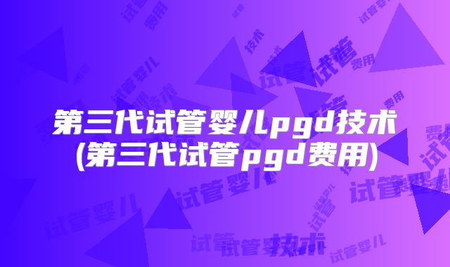 第三代试管婴儿pgd技术(第三代试管pgd费用)