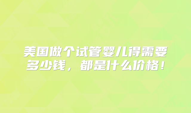 美国做个试管婴儿得需要多少钱，都是什么价格！