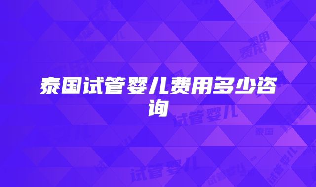 泰国试管婴儿费用多少咨询