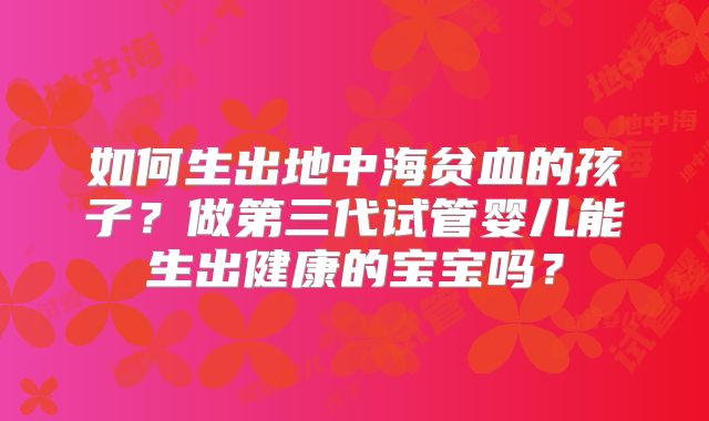如何生出地中海贫血的孩子?做第三代试管婴儿能生出健康的宝宝吗?