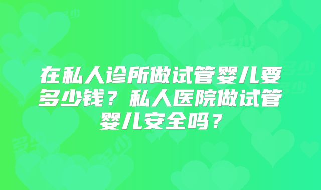 在私人诊所做试管婴儿要多少钱？私人医院做试管婴儿安全吗？