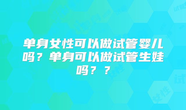 单身女性可以做试管婴儿吗?单身可以做试管生娃吗??