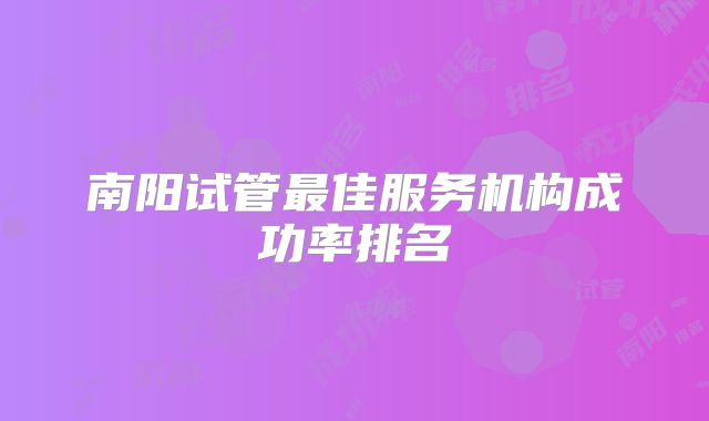 南阳试管最佳服务机构成功率排名