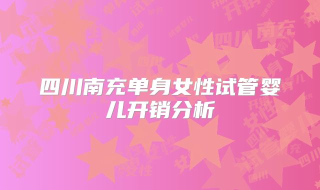 四川南充单身女性试管婴儿开销分析