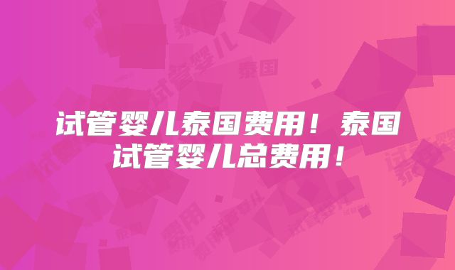 试管婴儿泰国费用！泰国试管婴儿总费用！
