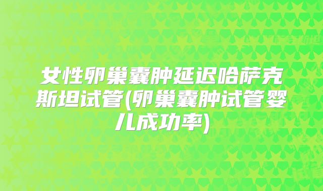 女性卵巢囊肿延迟哈萨克斯坦试管(卵巢囊肿试管婴儿成功率)
