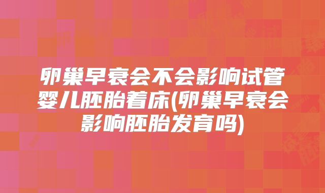 卵巢早衰会不会影响试管婴儿胚胎着床(卵巢早衰会影响胚胎发育吗)