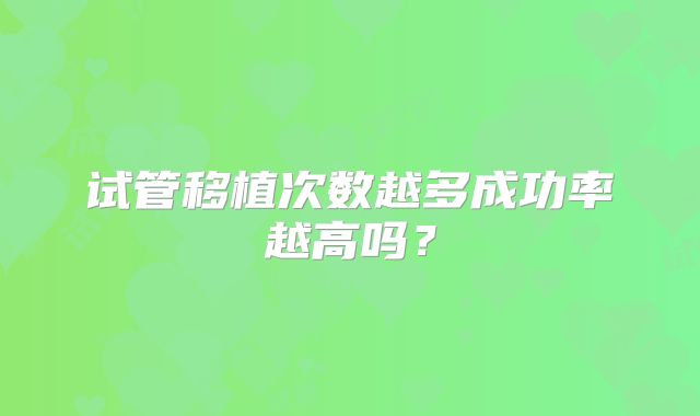 试管移植次数越多成功率越高吗?