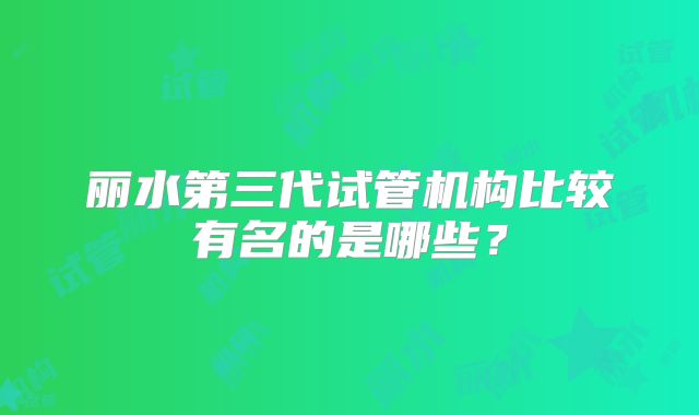 丽水第三代试管机构比较有名的是哪些？
